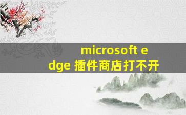 microsoft edge 插件商店打不开